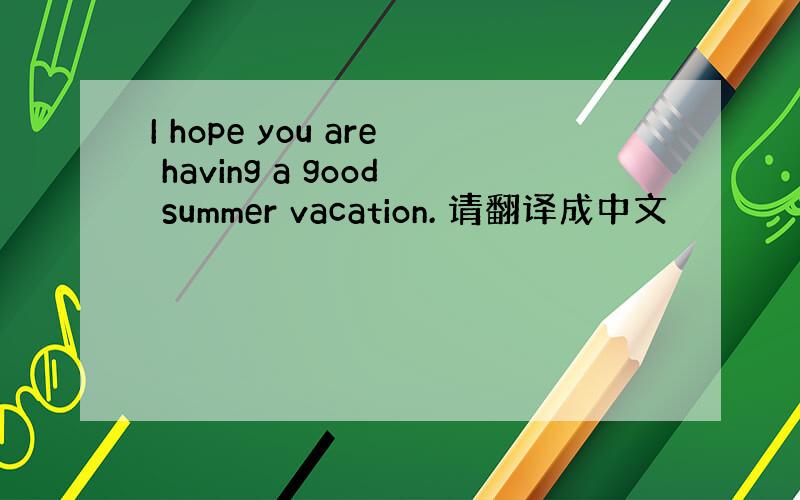 I hope you are having a good summer vacation. 请翻译成中文