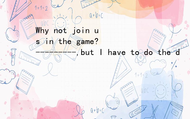 Why not join us in the game?---------,but I have to do the d