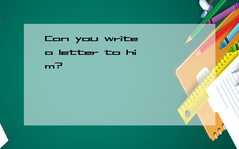 Can you write a letter to him?
