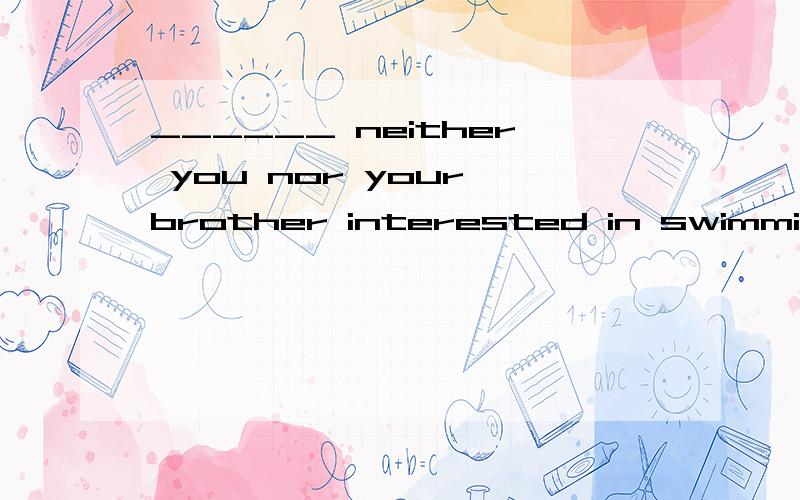 ______ neither you nor your brother interested in swimming A