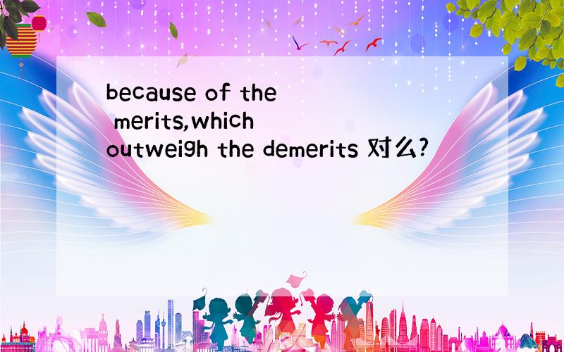 because of the merits,which outweigh the demerits 对么?
