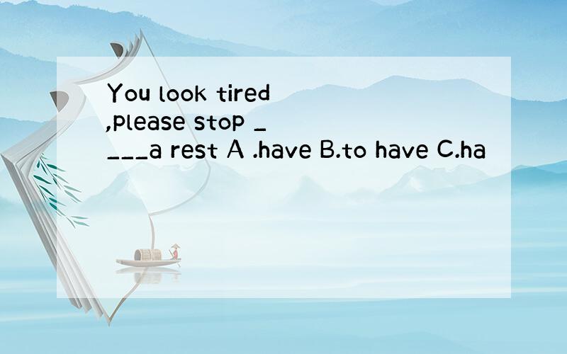 You look tired,please stop ____a rest A .have B.to have C.ha