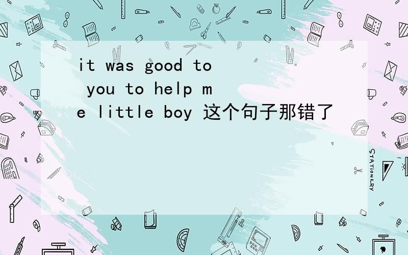 it was good to you to help me little boy 这个句子那错了
