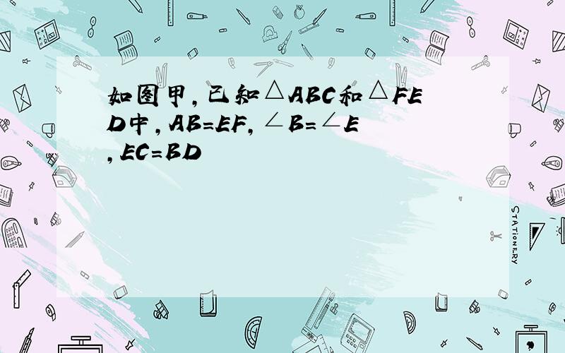 如图甲,已知△ABC和△FED中,AB=EF,∠B=∠E,EC=BD