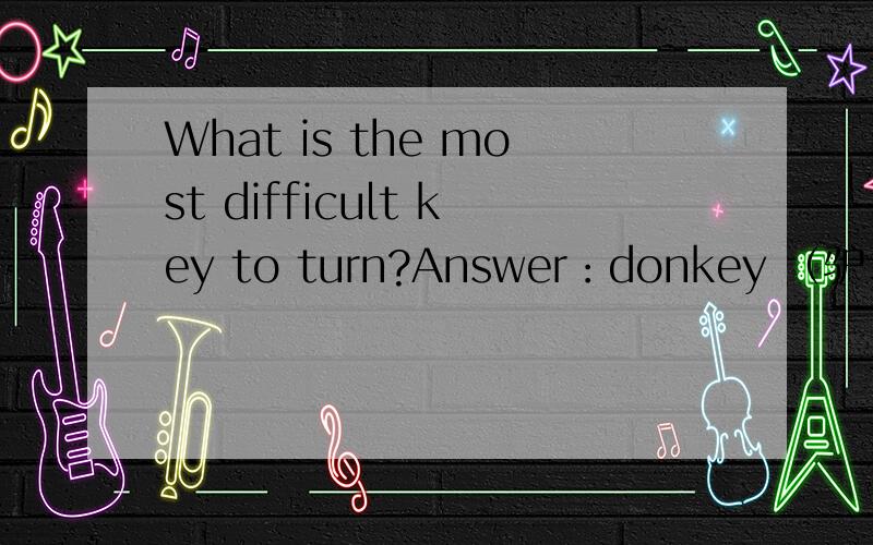 What is the most difficult key to turn?Answer：donkey （驴、傻瓜）