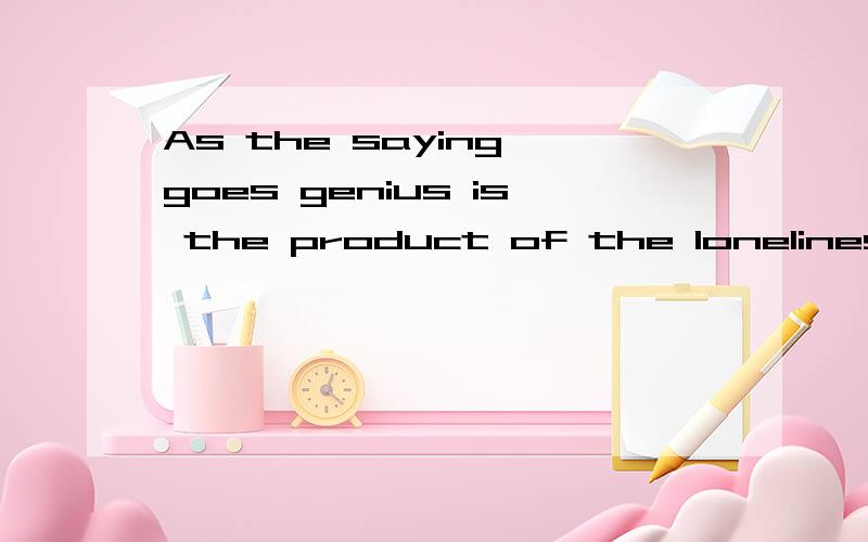 As the saying goes genius is the product of the loneliness.