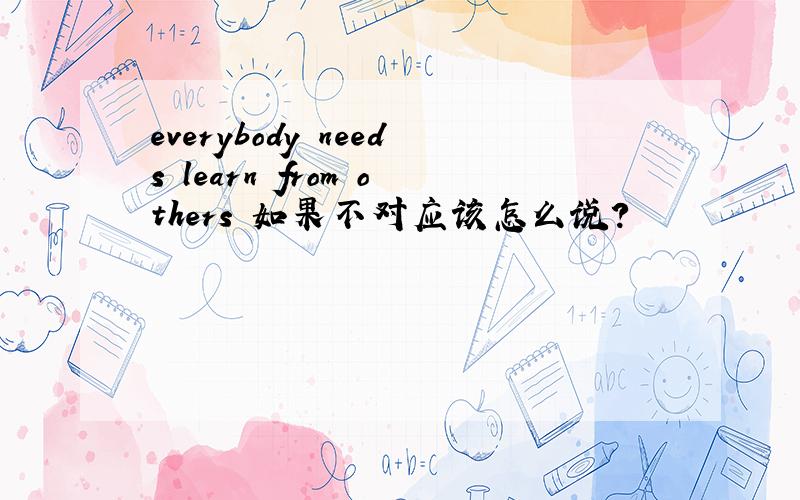 everybody needs learn from others 如果不对应该怎么说?