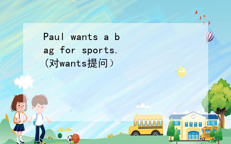 Paul wants a bag for sports.(对wants提问）