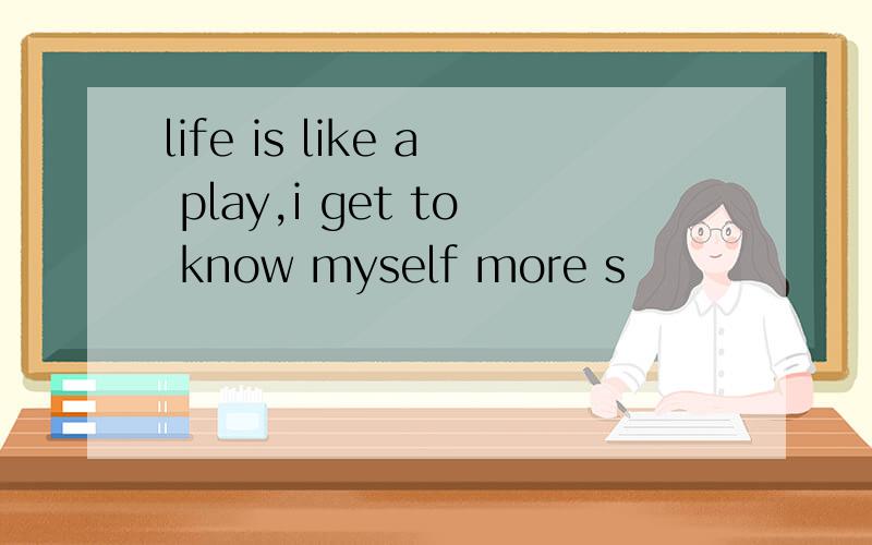 life is like a play,i get to know myself more s
