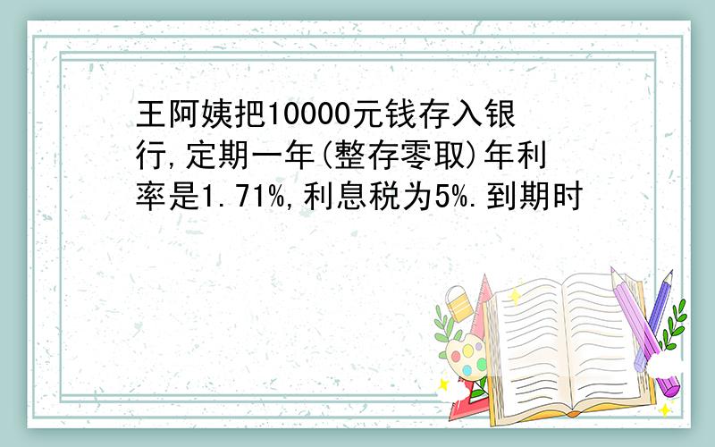 王阿姨把10000元钱存入银行,定期一年(整存零取)年利率是1.71%,利息税为5%.到期时