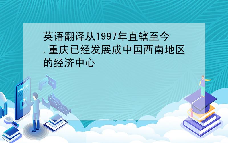 英语翻译从1997年直辖至今,重庆已经发展成中国西南地区的经济中心