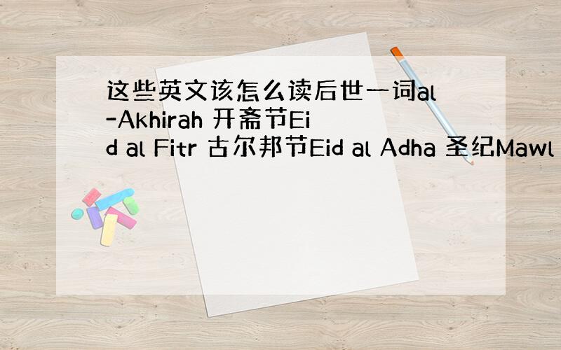 这些英文该怎么读后世一词al-Akhirah 开斋节Eid al Fitr 古尔邦节Eid al Adha 圣纪Mawl