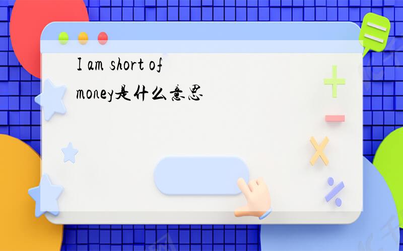 I am short of money是什么意思