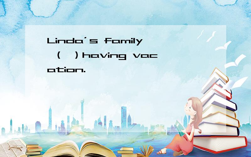 Linda’s family （ ）having vacation.