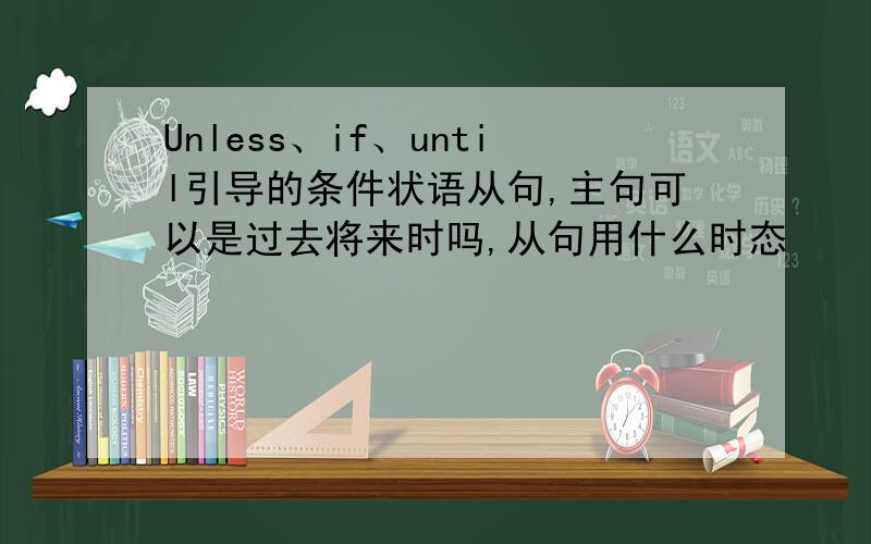 Unless、if、until引导的条件状语从句,主句可以是过去将来时吗,从句用什么时态