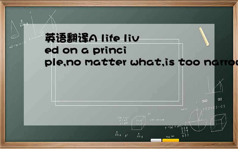 英语翻译A life lived on a principle,no matter what,is too narrow