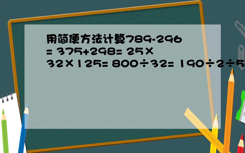 用简便方法计算789-296= 375+298= 25×32×125= 800÷32= 190÷2÷5= 152+261