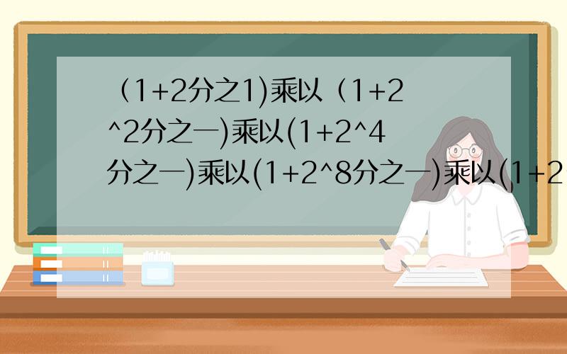 （1+2分之1)乘以（1+2^2分之一)乘以(1+2^4分之一)乘以(1+2^8分之一)乘以(1+2^16分之一)=?