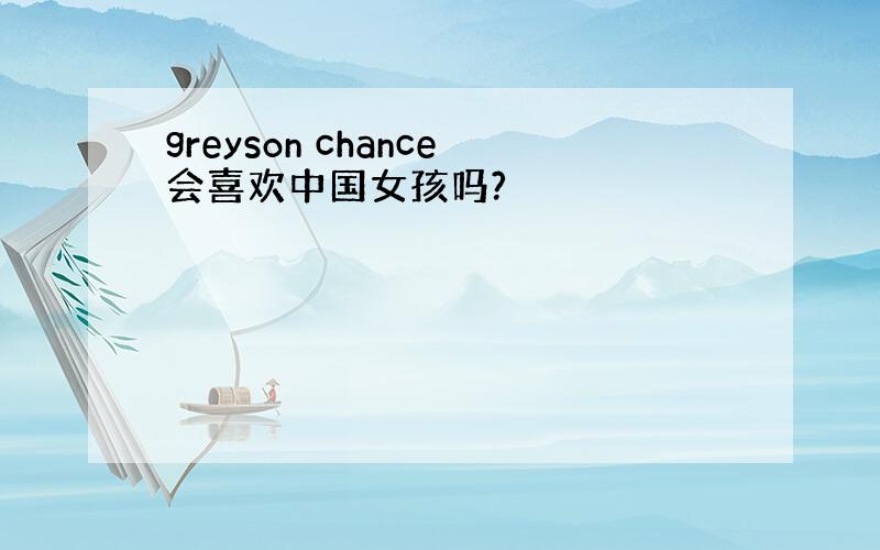 greyson chance会喜欢中国女孩吗?