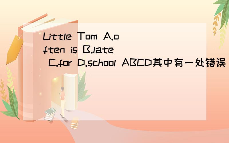Little Tom A.often is B.late C.for D.school ABCD其中有一处错误
