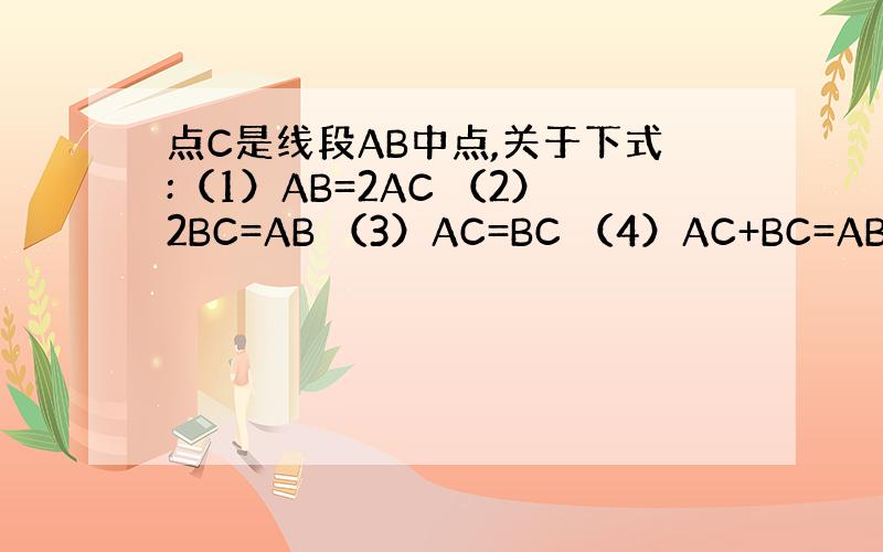 点C是线段AB中点,关于下式:（1）AB=2AC （2）2BC=AB （3）AC=BC （4）AC+BC=AB
