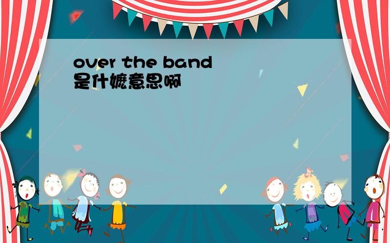 over the band 是什嬷意思啊