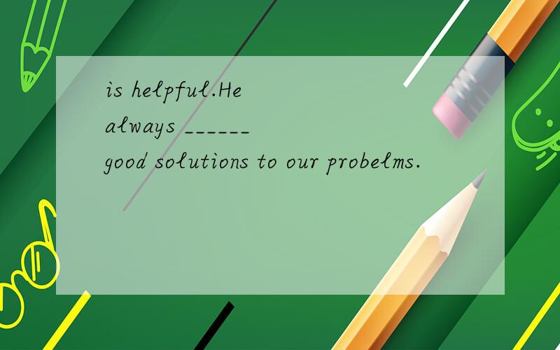 is helpful.He always ______ good solutions to our probelms.