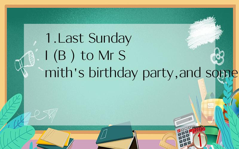 1.Last Sunday I (B ) to Mr Smith's birthday party,and some o