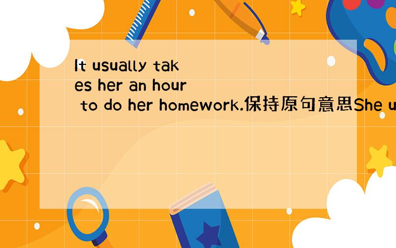 It usually takes her an hour to do her homework.保持原句意思She us