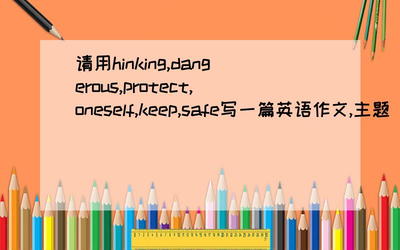 请用hinking,dangerous,protect,oneself,keep,safe写一篇英语作文,主题“确保安全