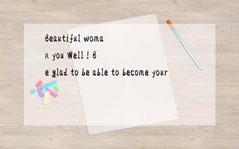 Beautiful woman you Well ! Be glad to be able to become your