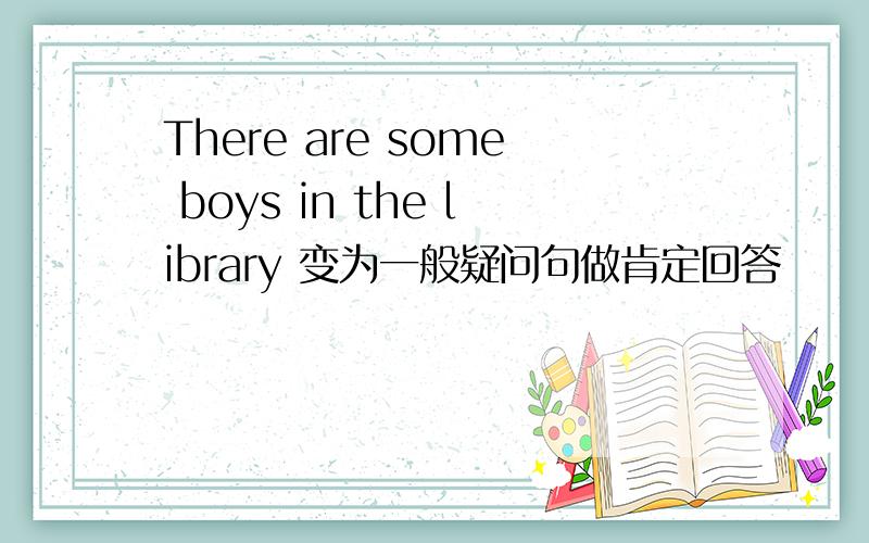 There are some boys in the library 变为一般疑问句做肯定回答