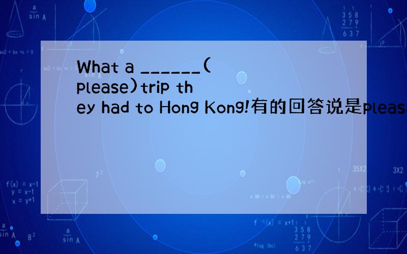 What a ______(please)trip they had to Hong Kong!有的回答说是pleasa