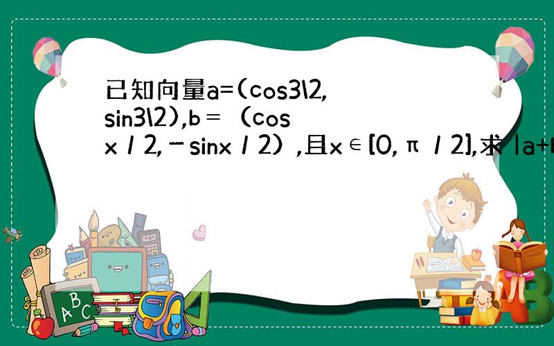 已知向量a=(cos3\2,sin3\2),b＝（cosx／2,－sinx／2）,且x∈[0,π／2],求 |a+b|,