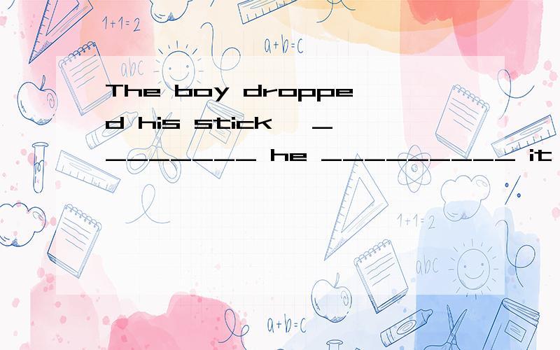 The boy dropped his stick, ________ he _________ it and fell