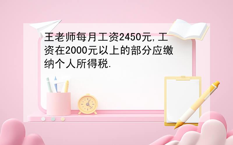 王老师每月工资2450元,工资在2000元以上的部分应缴纳个人所得税.
