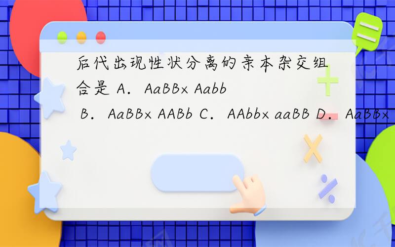 后代出现性状分离的亲本杂交组合是 A．AaBB×Aabb B．AaBB×AABb C．AAbb×aaBB D．AaBB×