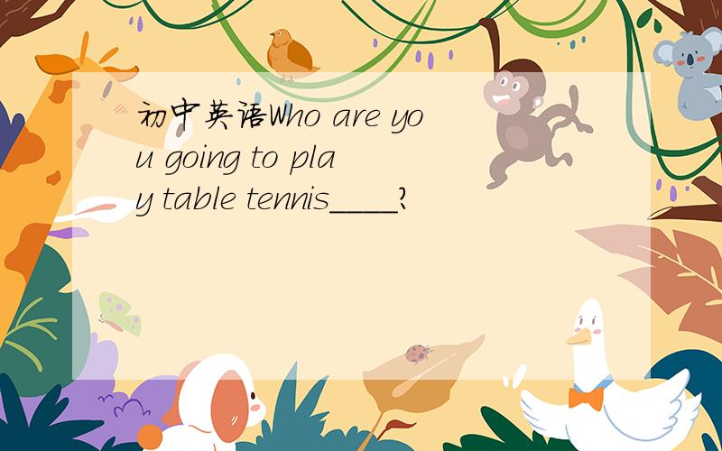 初中英语Who are you going to play table tennis____?