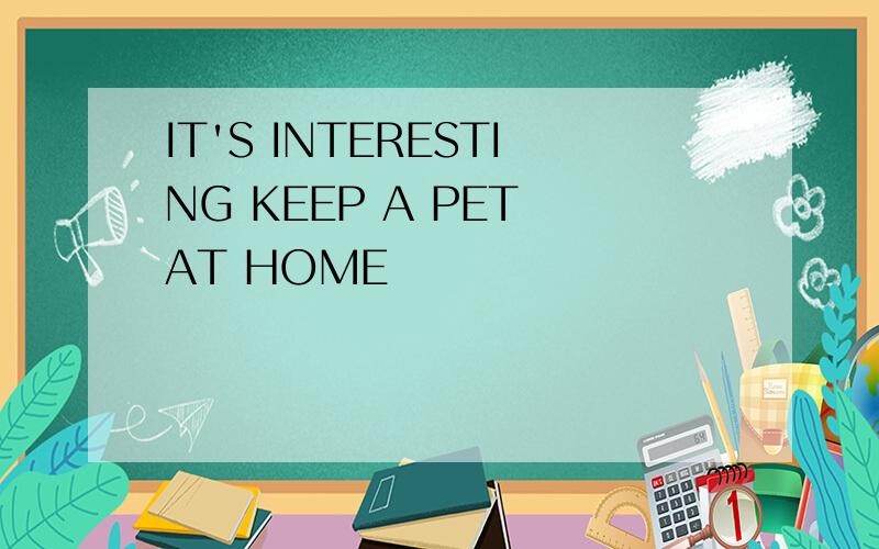 IT'S INTERESTING KEEP A PET AT HOME
