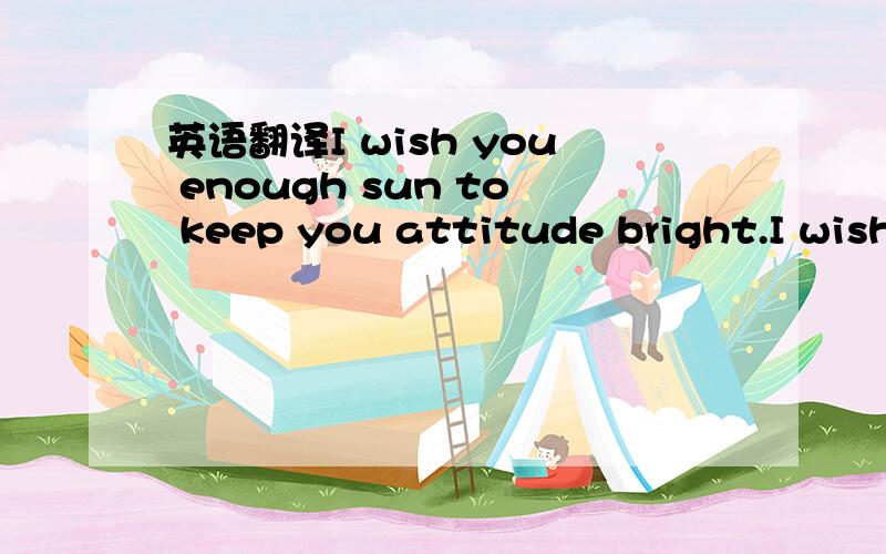英语翻译I wish you enough sun to keep you attitude bright.I wish