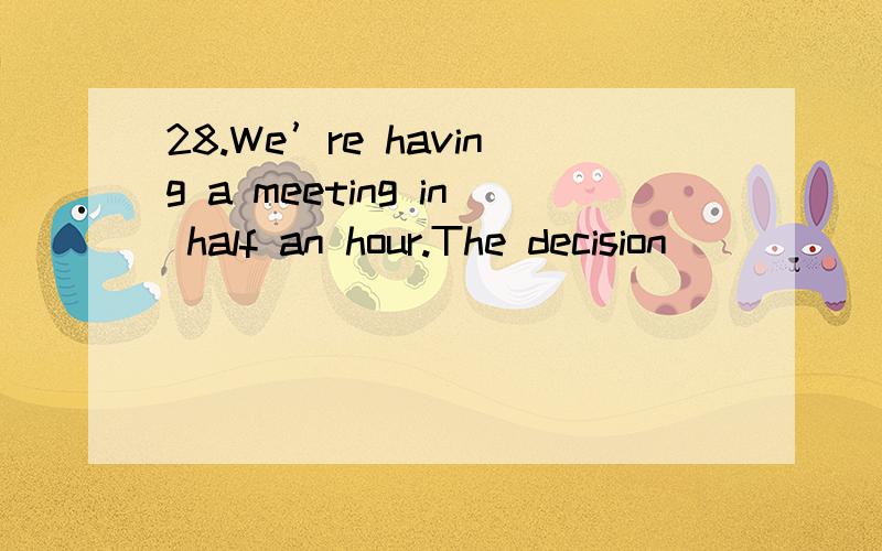 28.We’re having a meeting in half an hour.The decision______