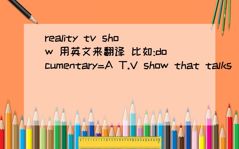 reality tv show 用英文来翻译 比如:documentary=A T.V show that talks