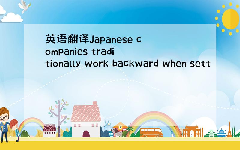英语翻译Japanese companies traditionally work backward when sett