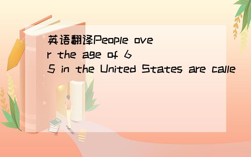 英语翻译People over the age of 65 in the United States are calle