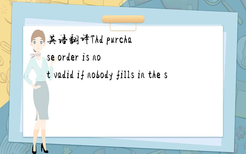 英语翻译Thd purchase order is not vadid if nobody fills in the s