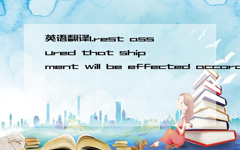 英语翻译1.rest assured that shipment will be effected according