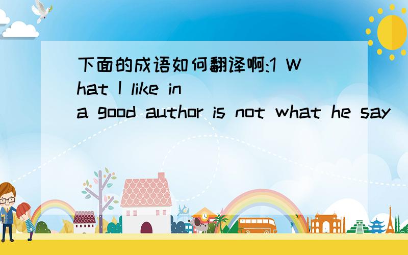 下面的成语如何翻译啊:1 What I like in a good author is not what he say