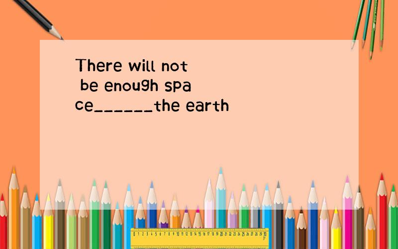There will not be enough space______the earth