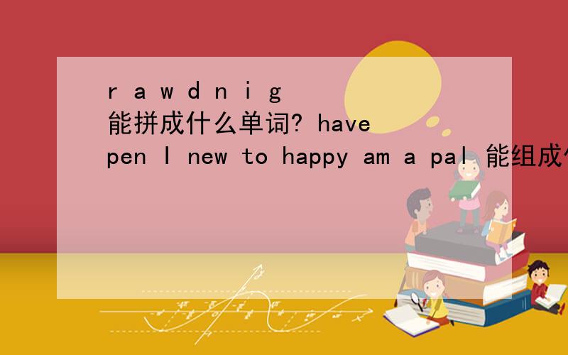 r a w d n i g 能拼成什么单词? have pen I new to happy am a pal 能组成什