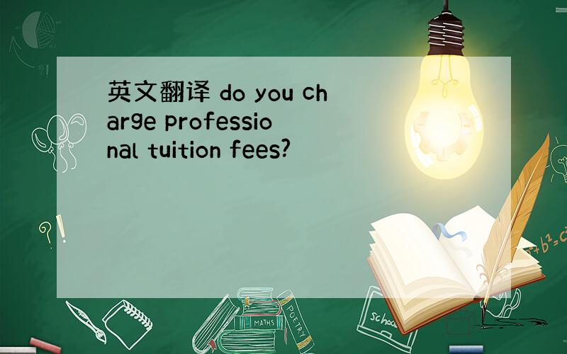 英文翻译 do you charge professional tuition fees?